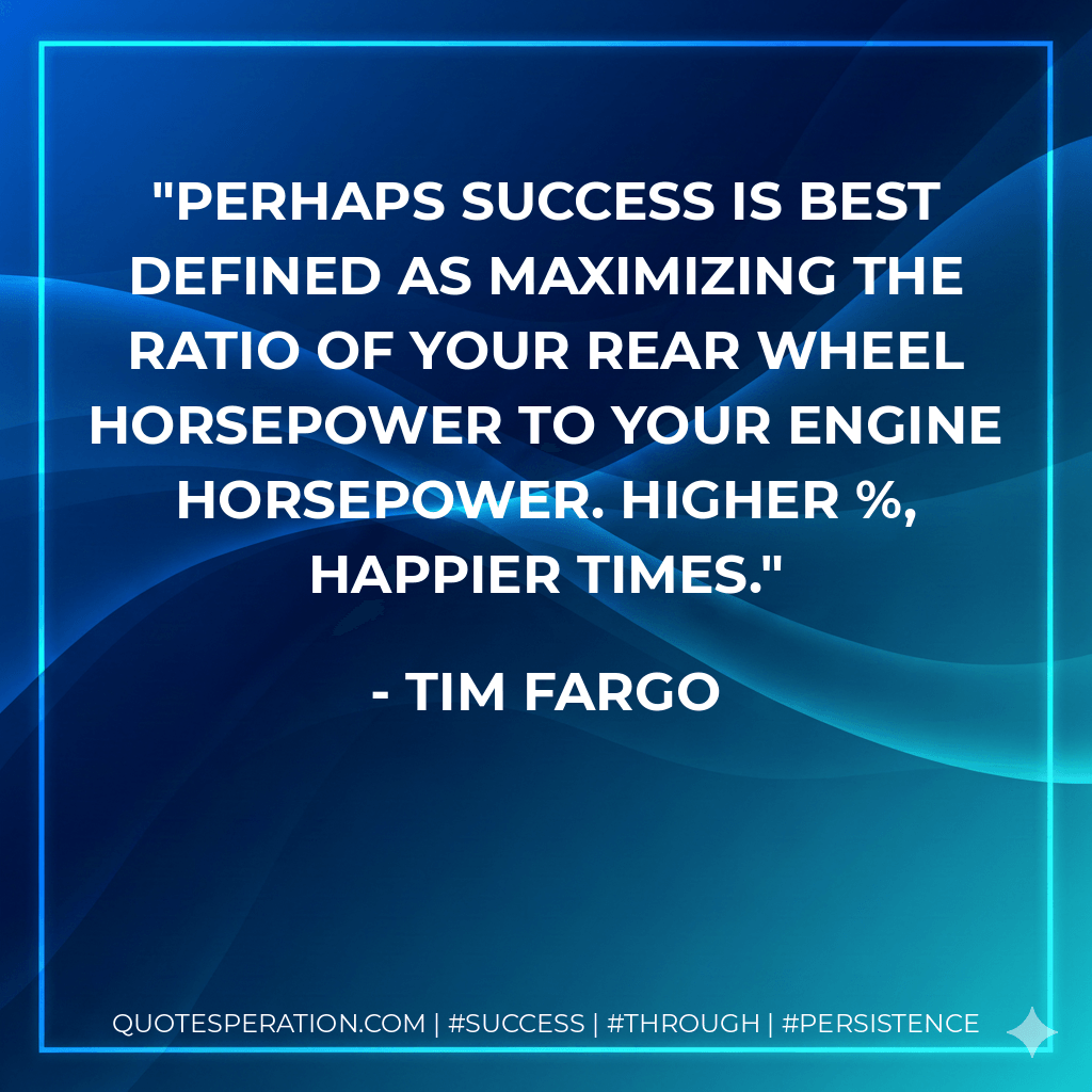 Perhaps success is best defined as maximizing the ratio of your rear wheel horsepower to your engine horsepower. Higher %, happier times. - Tim Fargo