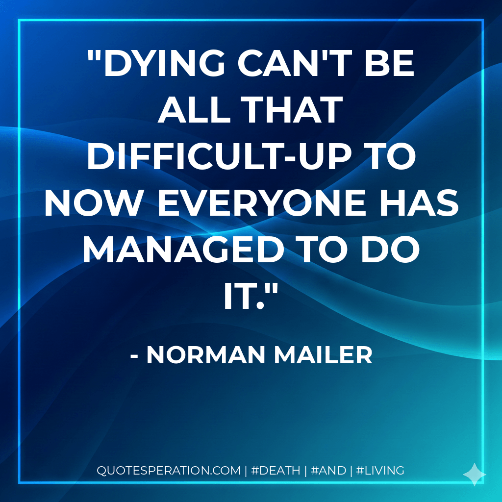 Dying can't be all that difficult-up to now everyone has managed to do it. - Norman Mailer