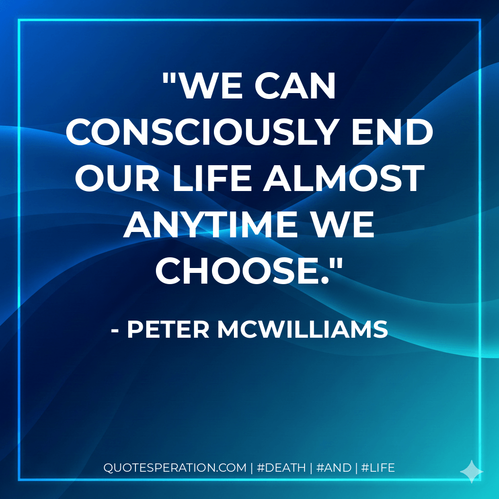 We can consciously end our life almost anytime we choose. - Peter McWilliams