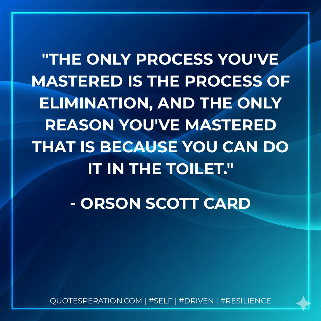 The only process you've mastered is the process of elimination, and the only reason you've mastered that is because you can do it in the toilet. - Orson Scott Card
