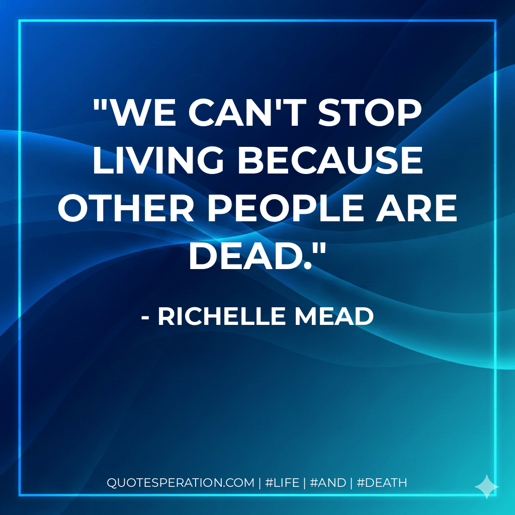 We can't stop living because other people are dead. - Richelle Mead