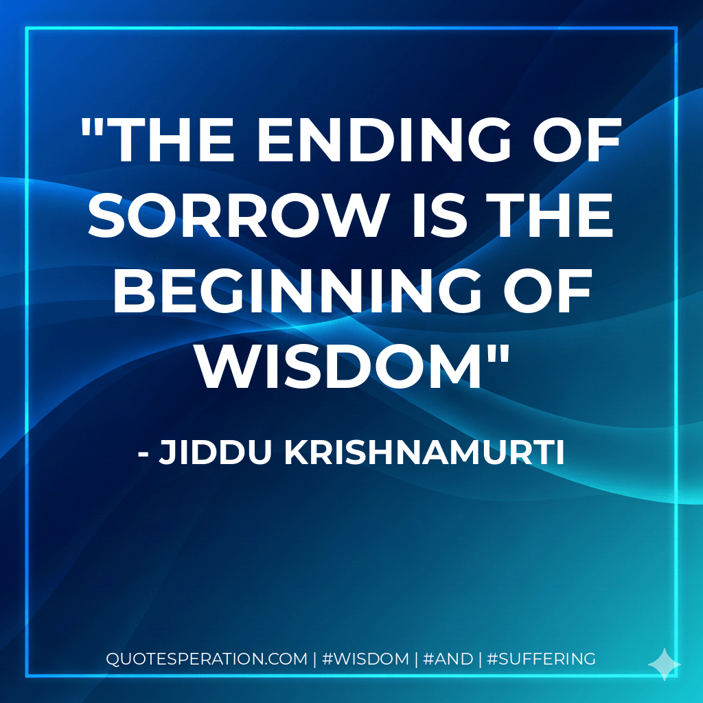 The ending of sorrow is the beginning of wisdom - Jiddu Krishnamurti