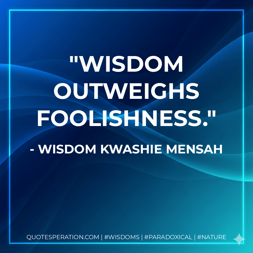 Wisdom outweighs Foolishness. - Wisdom Kwashie Mensah