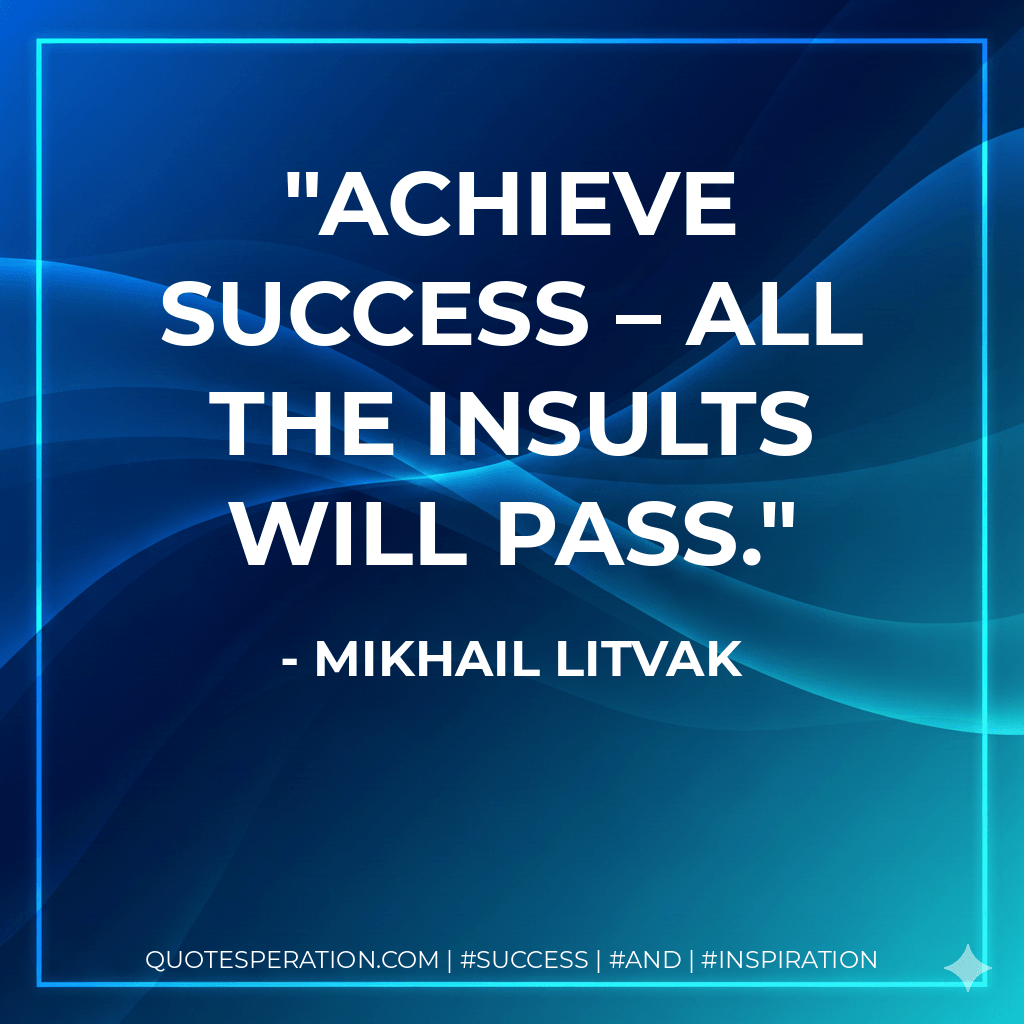 Achieve success – all the insults will pass. - Mikhail Litvak