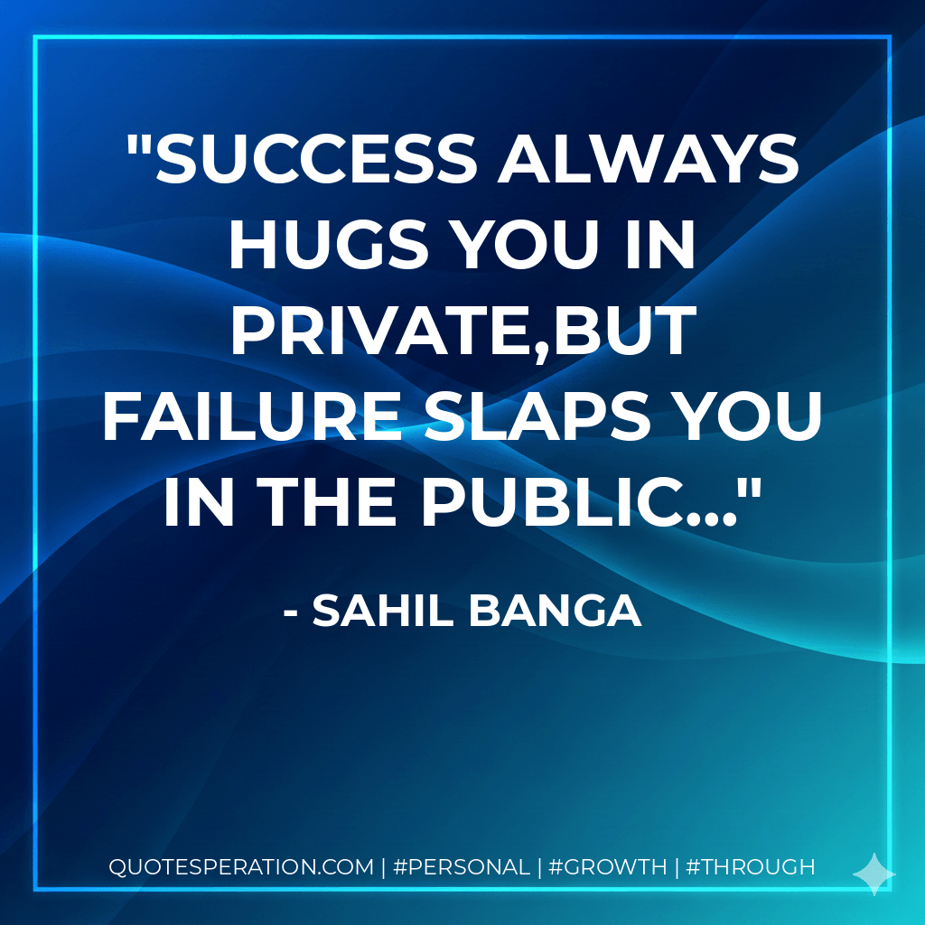 Success always hugs you in private,but failure slaps you in the public... - sahil banga