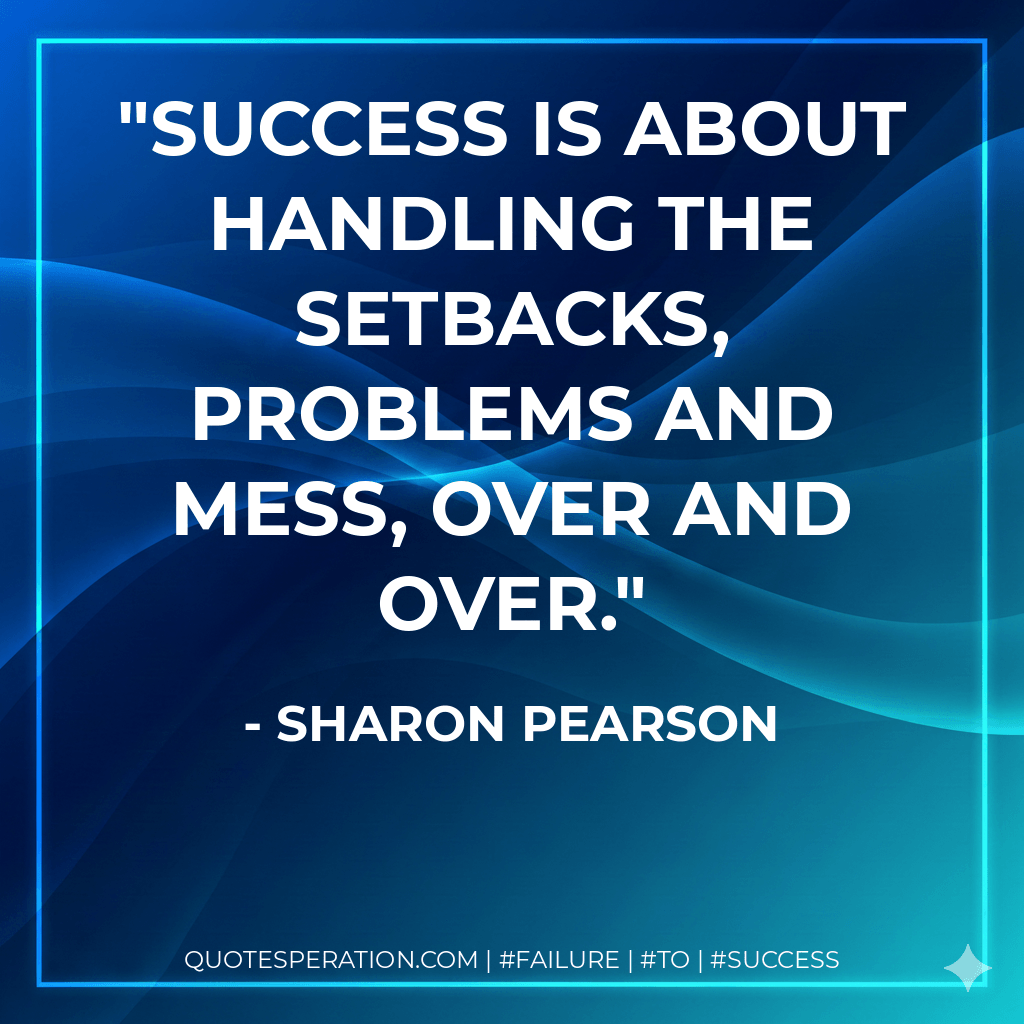 Success is about handling the setbacks, problems and mess, over and over. - Sharon Pearson
