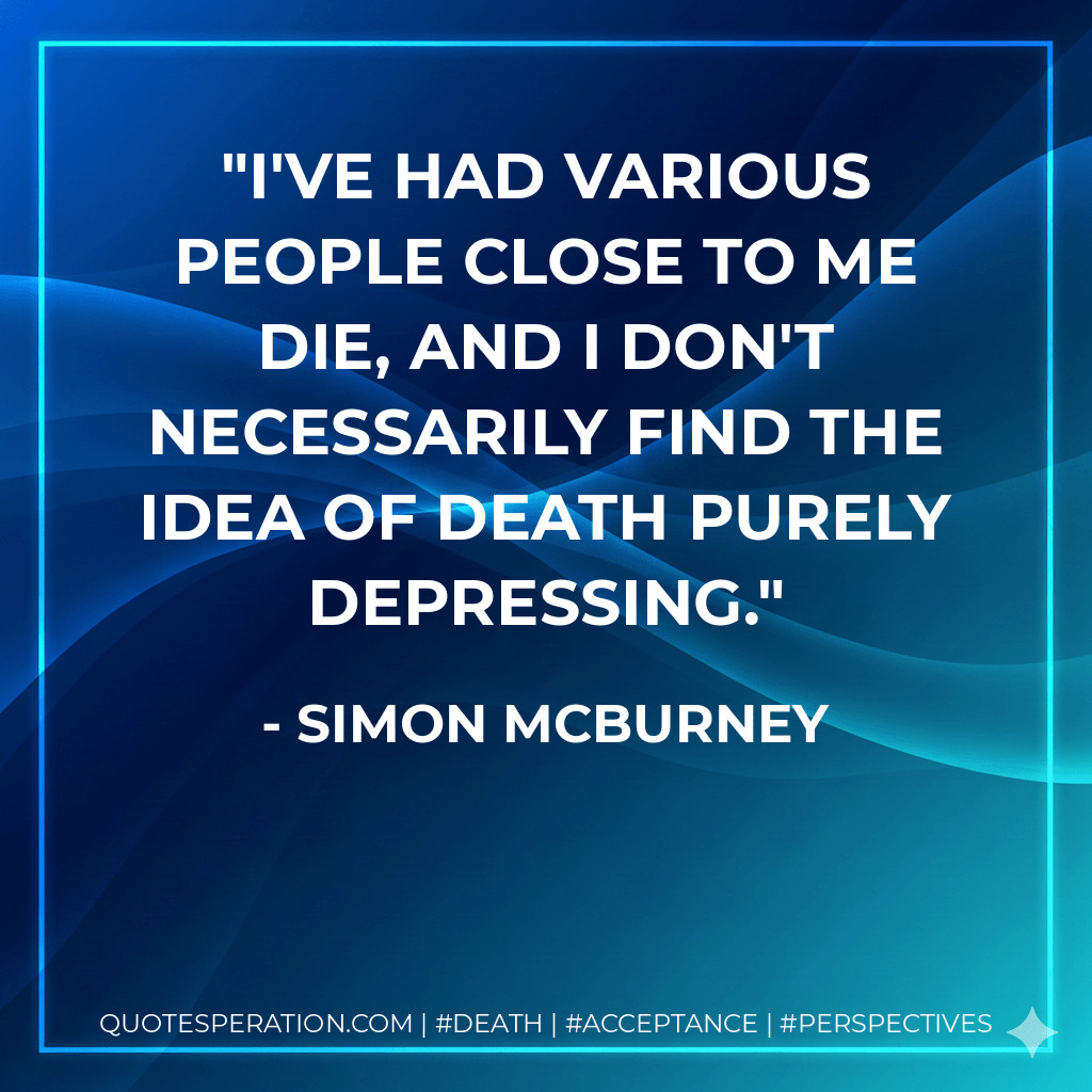 I've had various people close to me die, and I don't necessarily find the idea of death purely depressing. - Simon McBurney