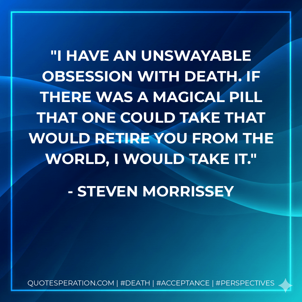 I have an unswayable obsession with death. If there was a magical pill that one could take that would retire you from the world, I would take it. - Steven Morrissey