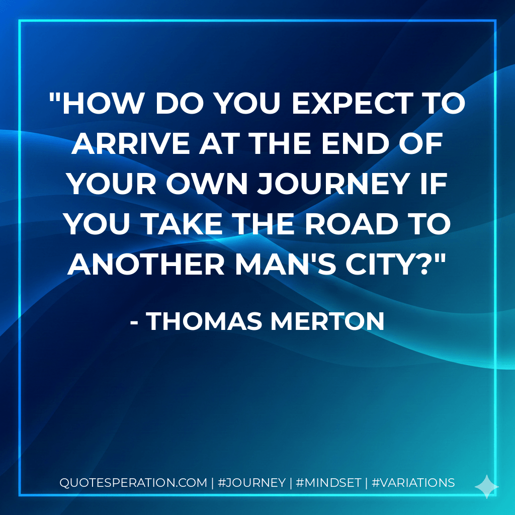 How do you expect to arrive at the end of your own journey if you take the road to another man's city? - Thomas Merton