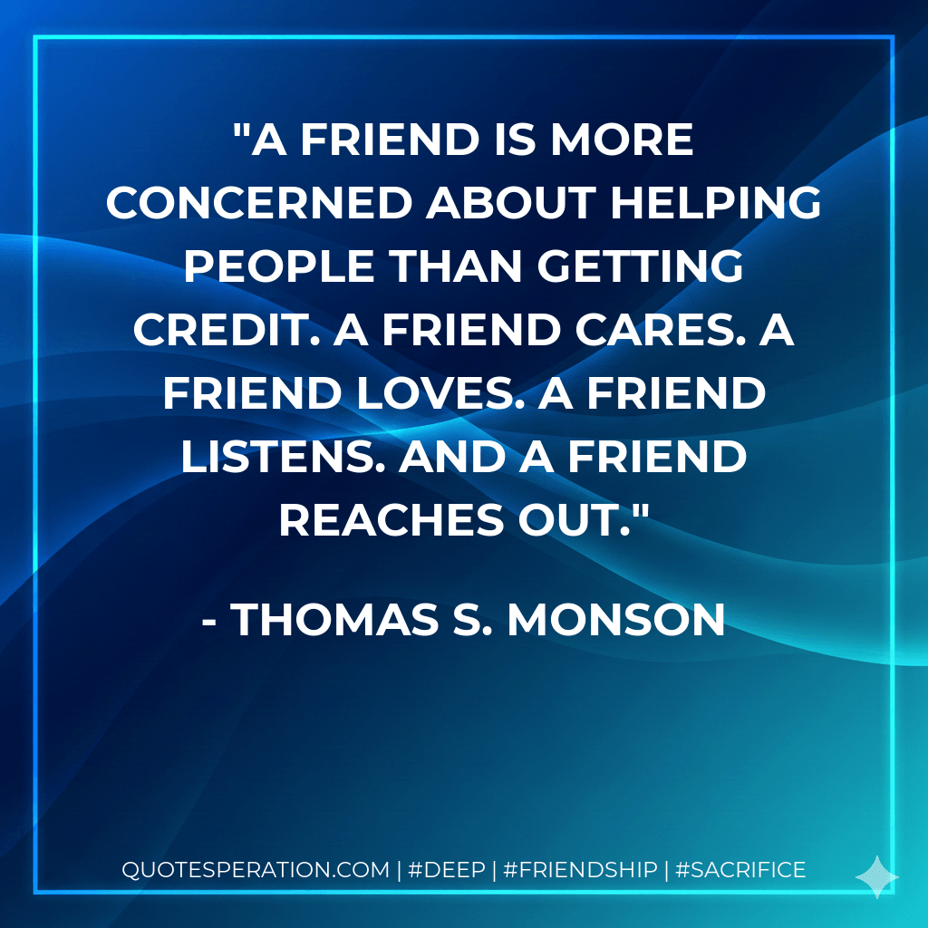 A friend is more concerned about helping people than getting credit. A friend cares. A friend loves. A friend listens. And a friend reaches out. - Thomas S. Monson