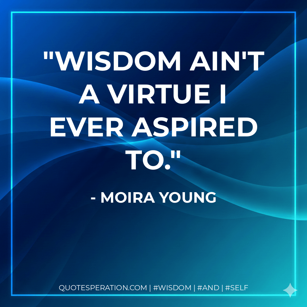 Wisdom ain't a virtue I ever aspired to. - Moira Young