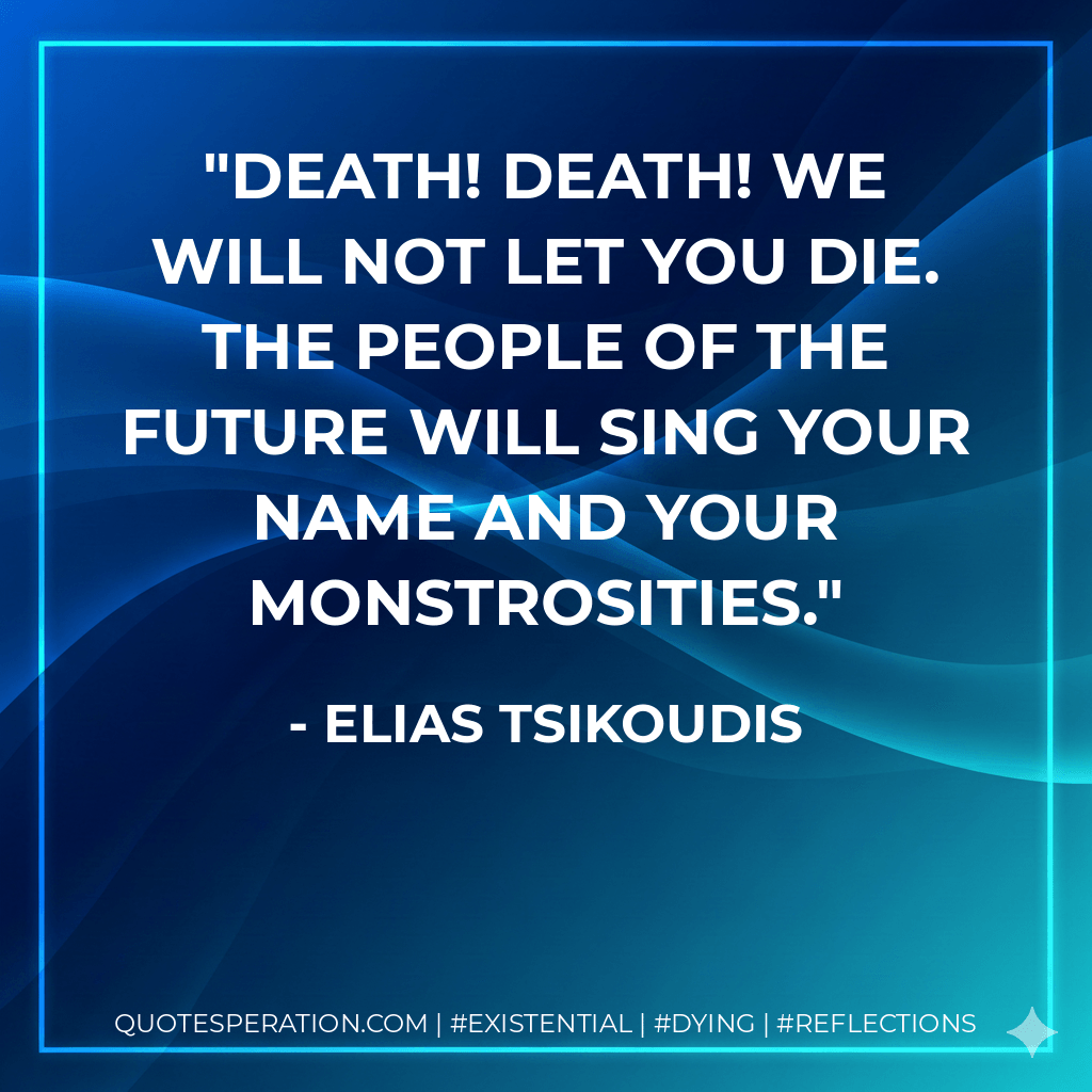 Death! Death! We will not let you die. The people of the future will sing your name and your monstrosities. - Elias Tsikoudis