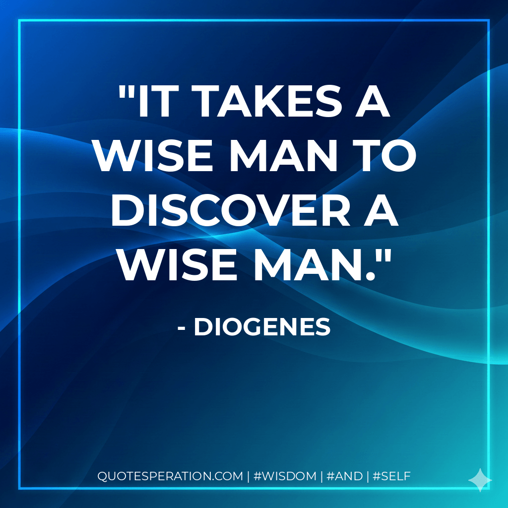 It takes a wise man to discover a wise man. - Diogenes