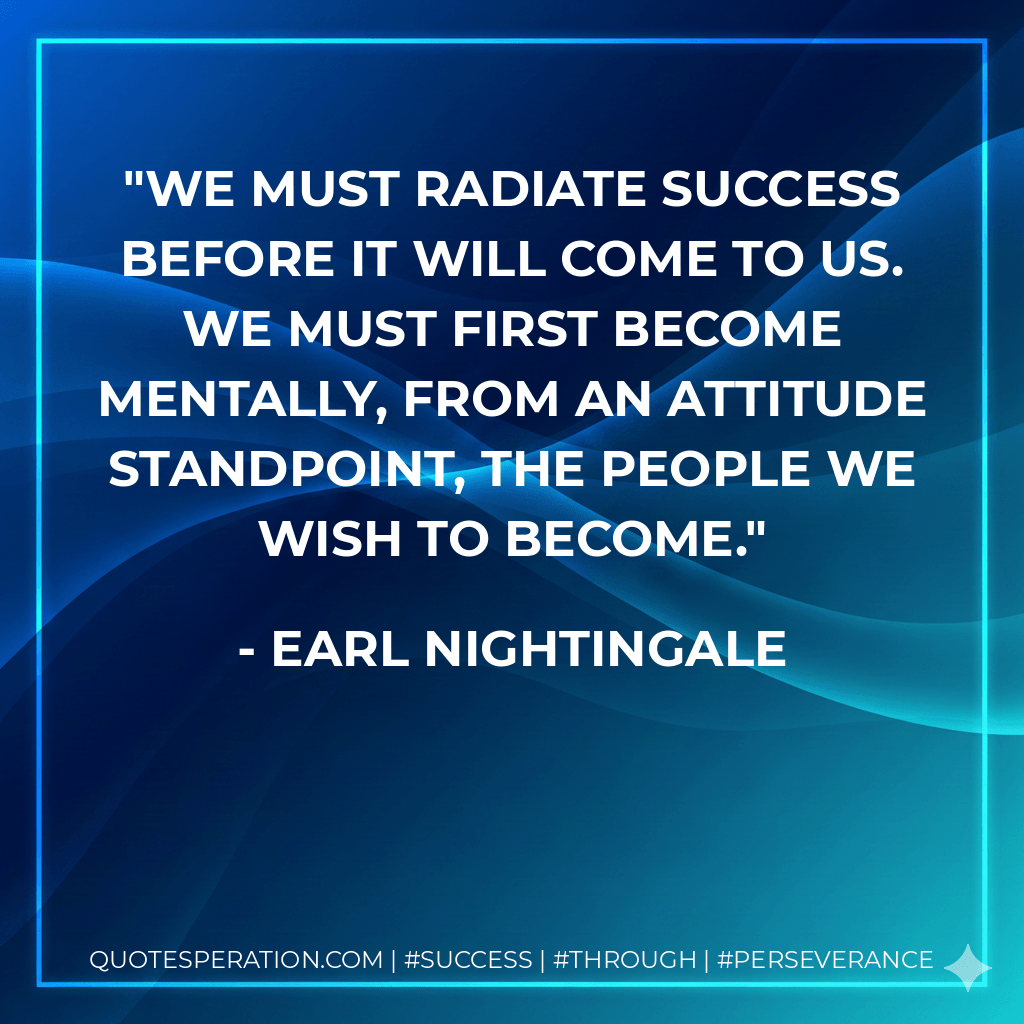 We must radiate success before it will come to us. We must first become mentally, from an attitude standpoint, the people we wish to become. - Earl Nightingale