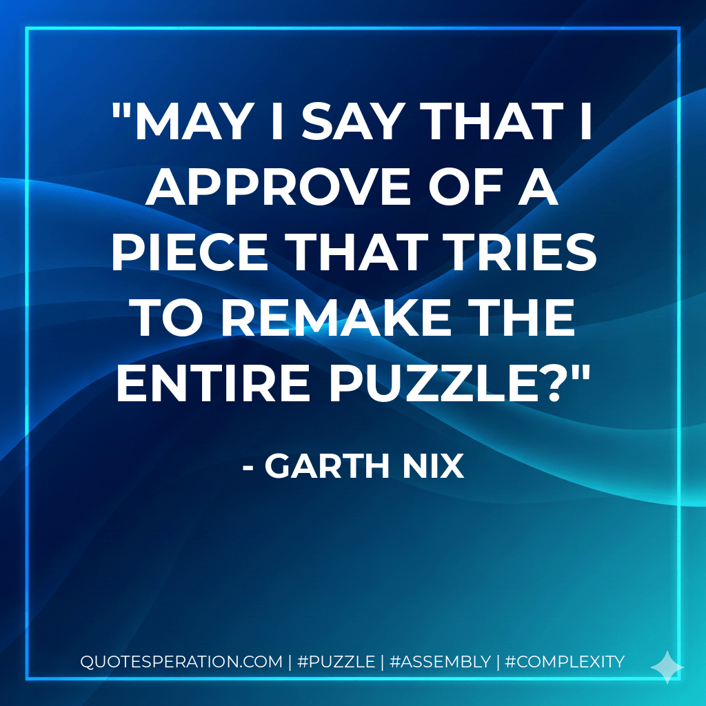 May I say that I approve of a piece that tries to remake the entire puzzle? - Garth Nix