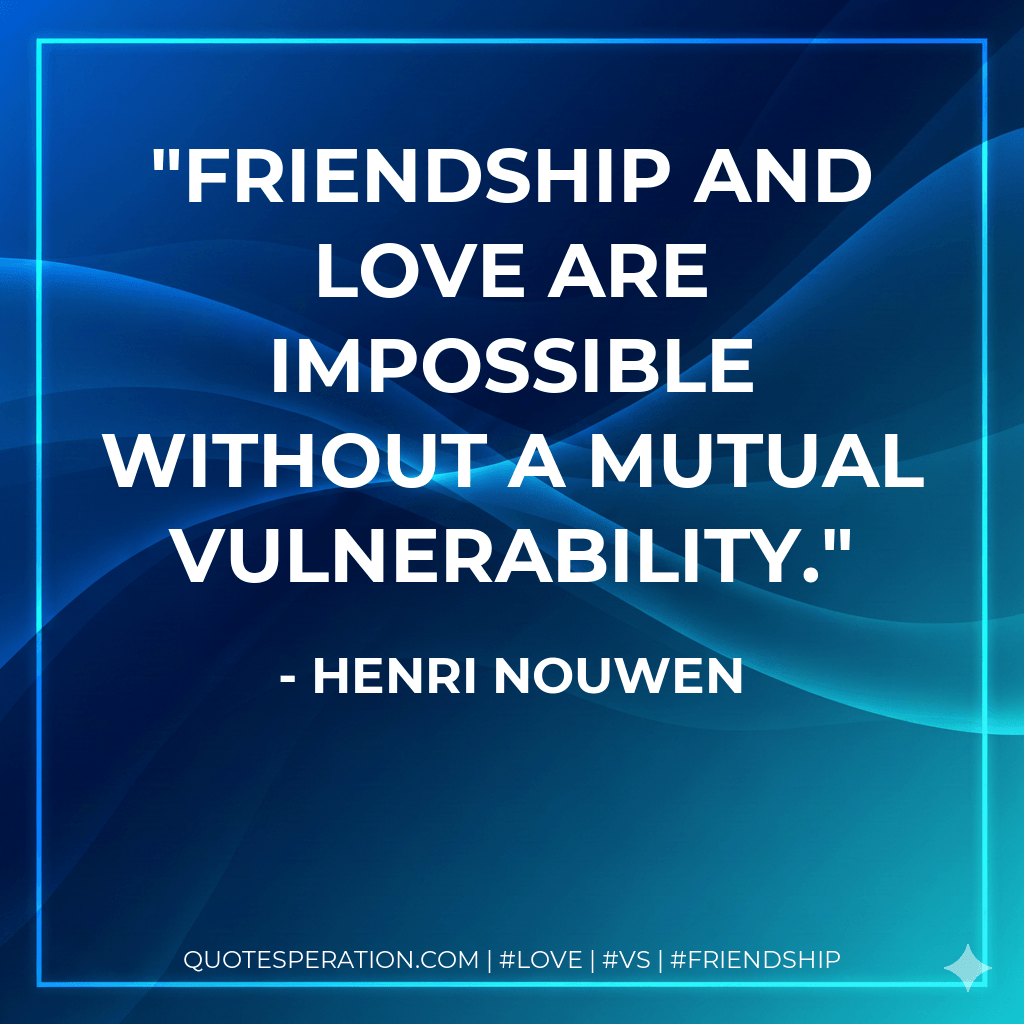 Friendship and love are impossible without a mutual vulnerability. - Henri Nouwen