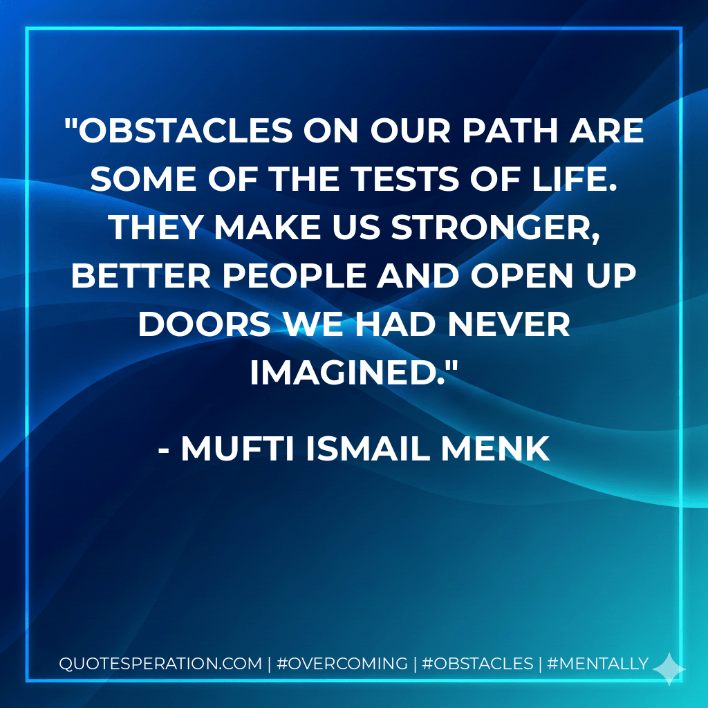 Obstacles on our path are some of the tests of life. They make us stronger, better people and open up doors we had never imagined. - Mufti Ismail Menk