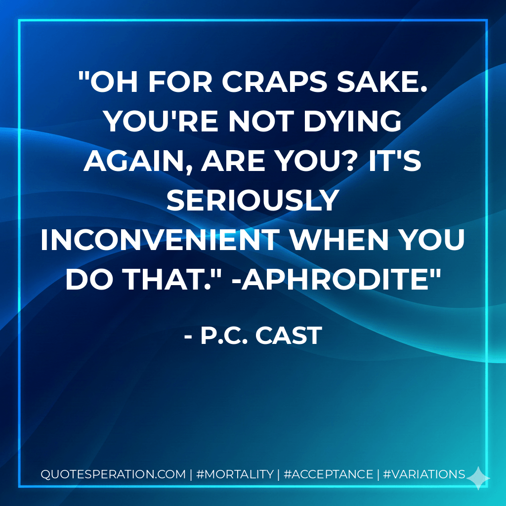 Oh for craps sake. You're not dying again, are you? It's seriously inconvenient when you do that." -Aphrodite - P.C. Cast