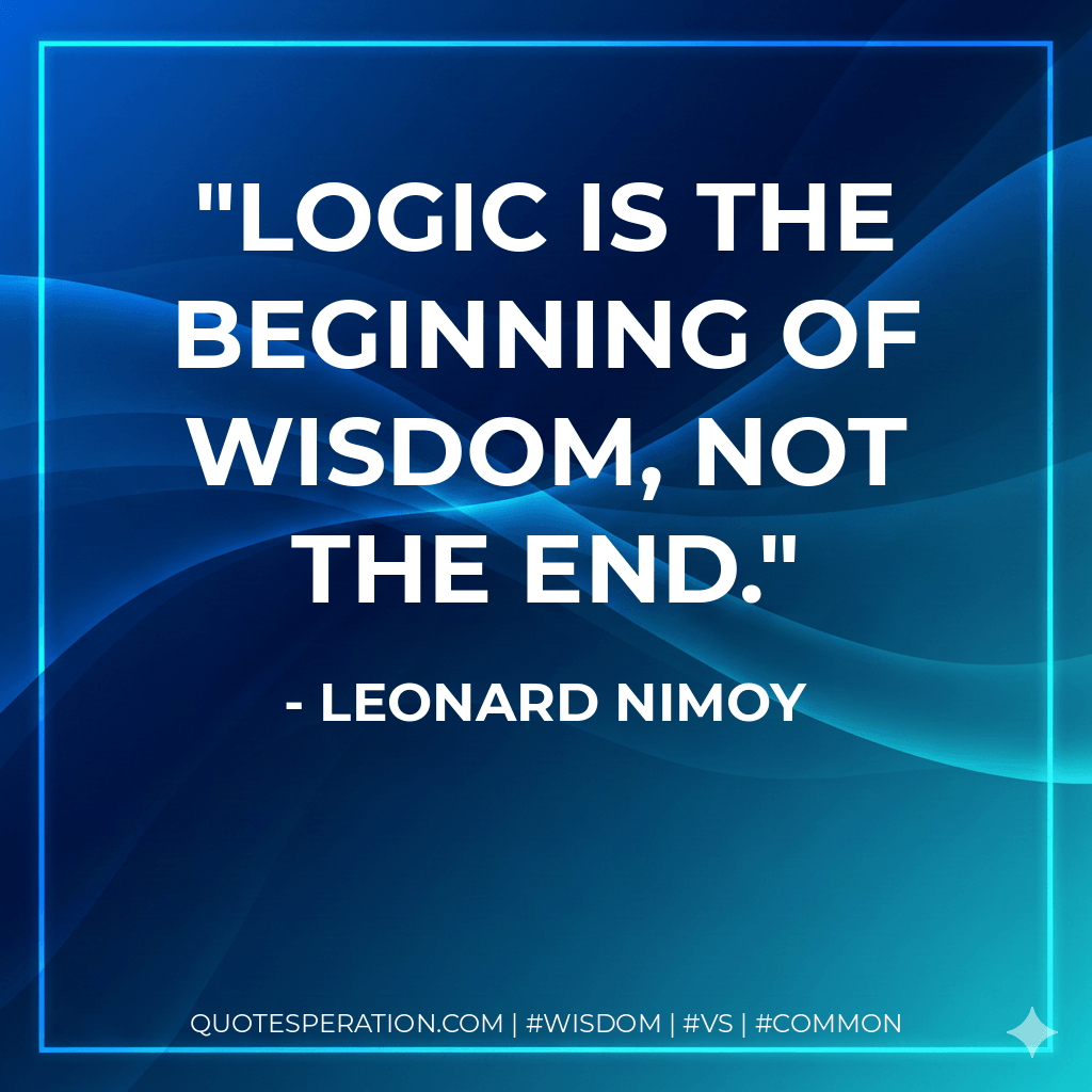 Logic is the beginning of wisdom, not the end. - Leonard Nimoy