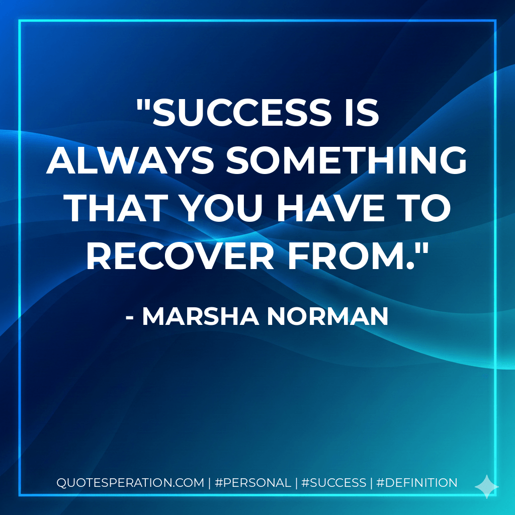 Success is always something that you have to recover from. - Marsha Norman