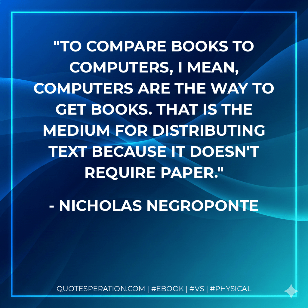 To compare books to computers, I mean, computers are the way to get books. That is the medium for distributing text because it doesn't require paper. - Nicholas Negroponte