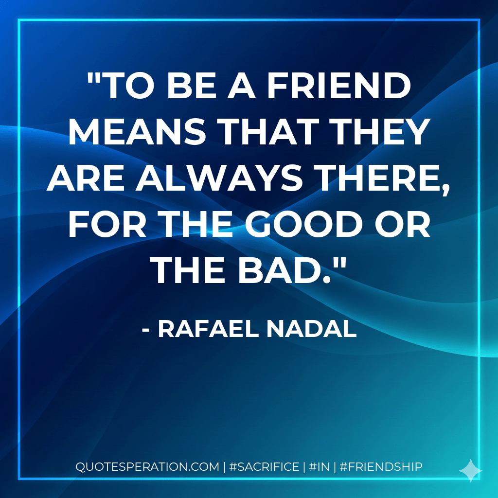 To be a friend means that they are always there, for the good or the bad. - Rafael Nadal
