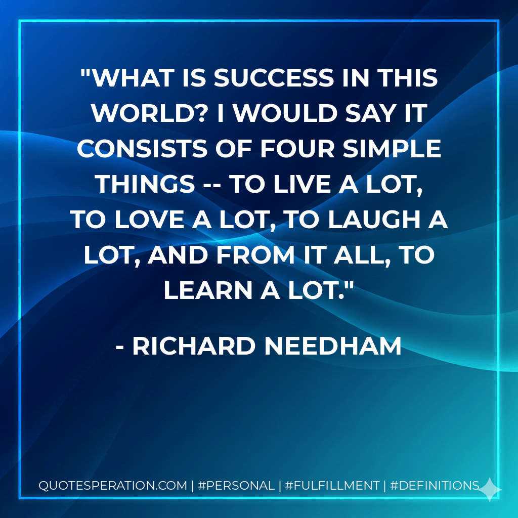 What is success in this world? I would say it consists of four simple things -- to live a lot, to love a lot, to laugh a lot, and from it all, to learn a lot. - Richard Needham