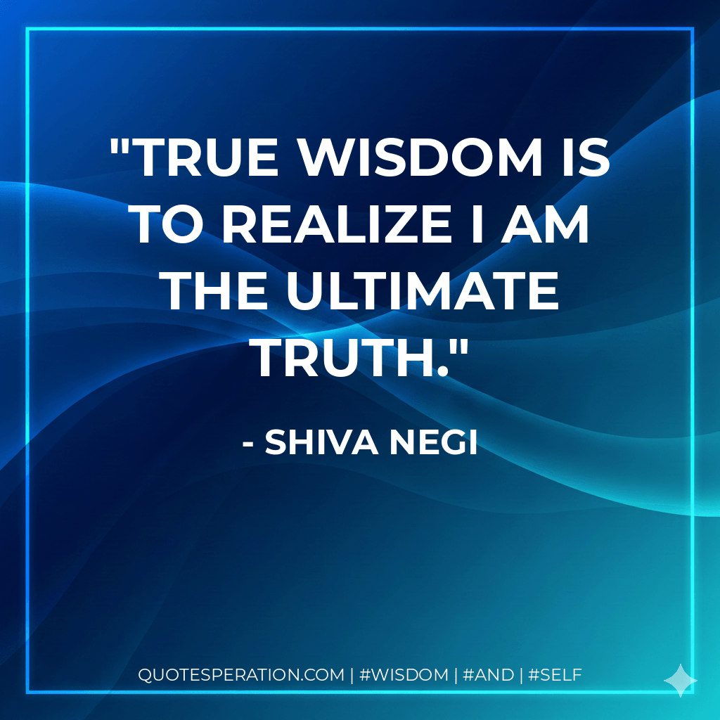 True Wisdom Is To Realize I Am The Ultimate Truth. - Shiva Negi