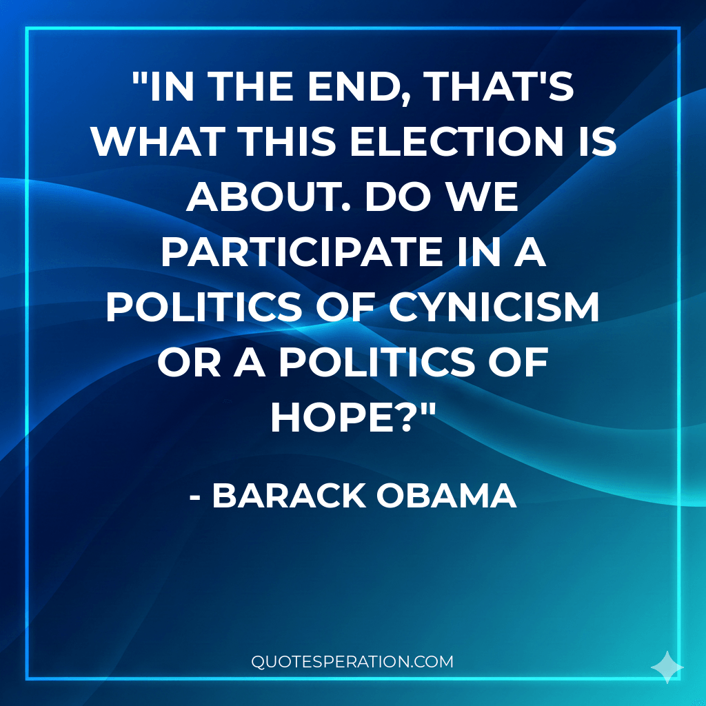 In the end, that's what this election is about. Do we participate in a politics of cynicism or a politics of hope?