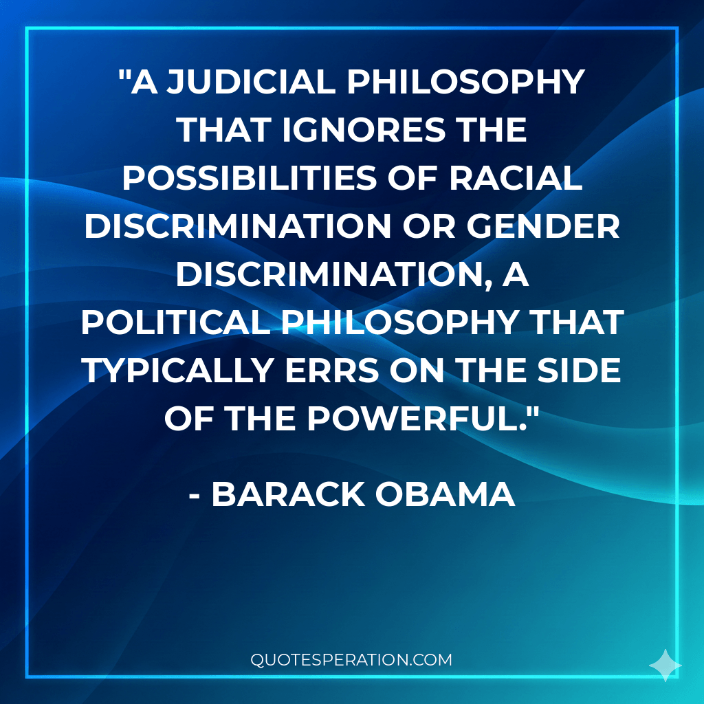 a judicial philosophy that ignores the possibilities of racial discrimination or gender discrimination, a political philosophy that typically errs on the side of the powerful.