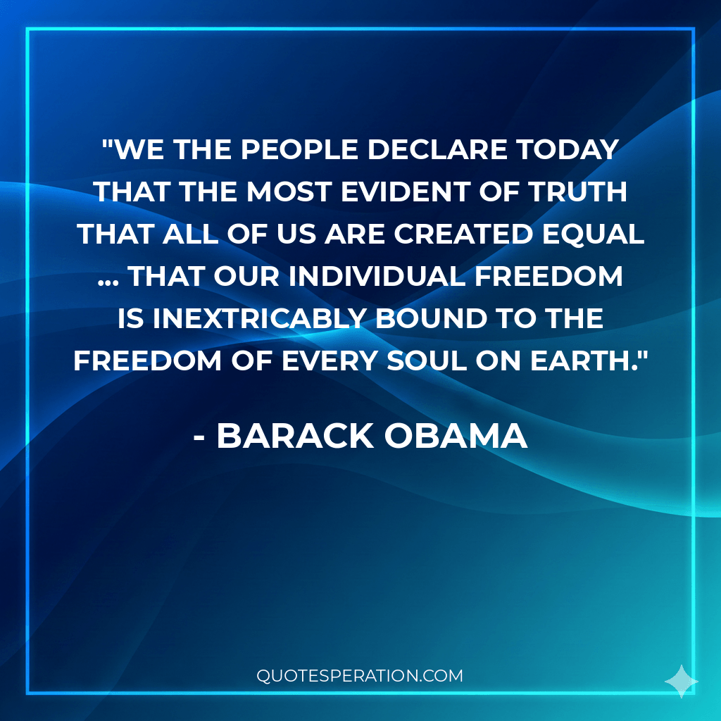 We the people declare today that the most evident of truth that all of us are created equal ... that our individual freedom is inextricably bound to the freedom of every soul on Earth.