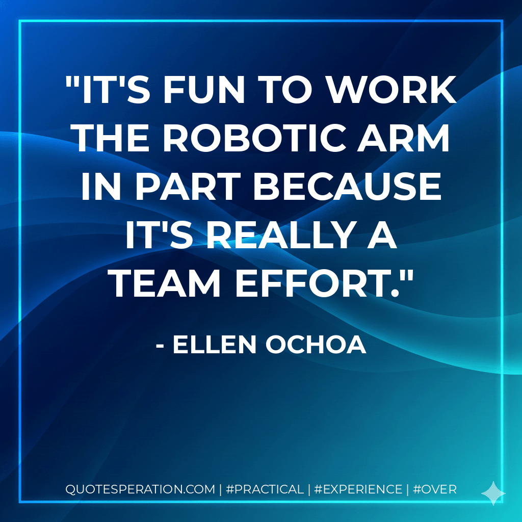 It's fun to work the robotic arm in part because it's really a team effort. - Ellen Ochoa