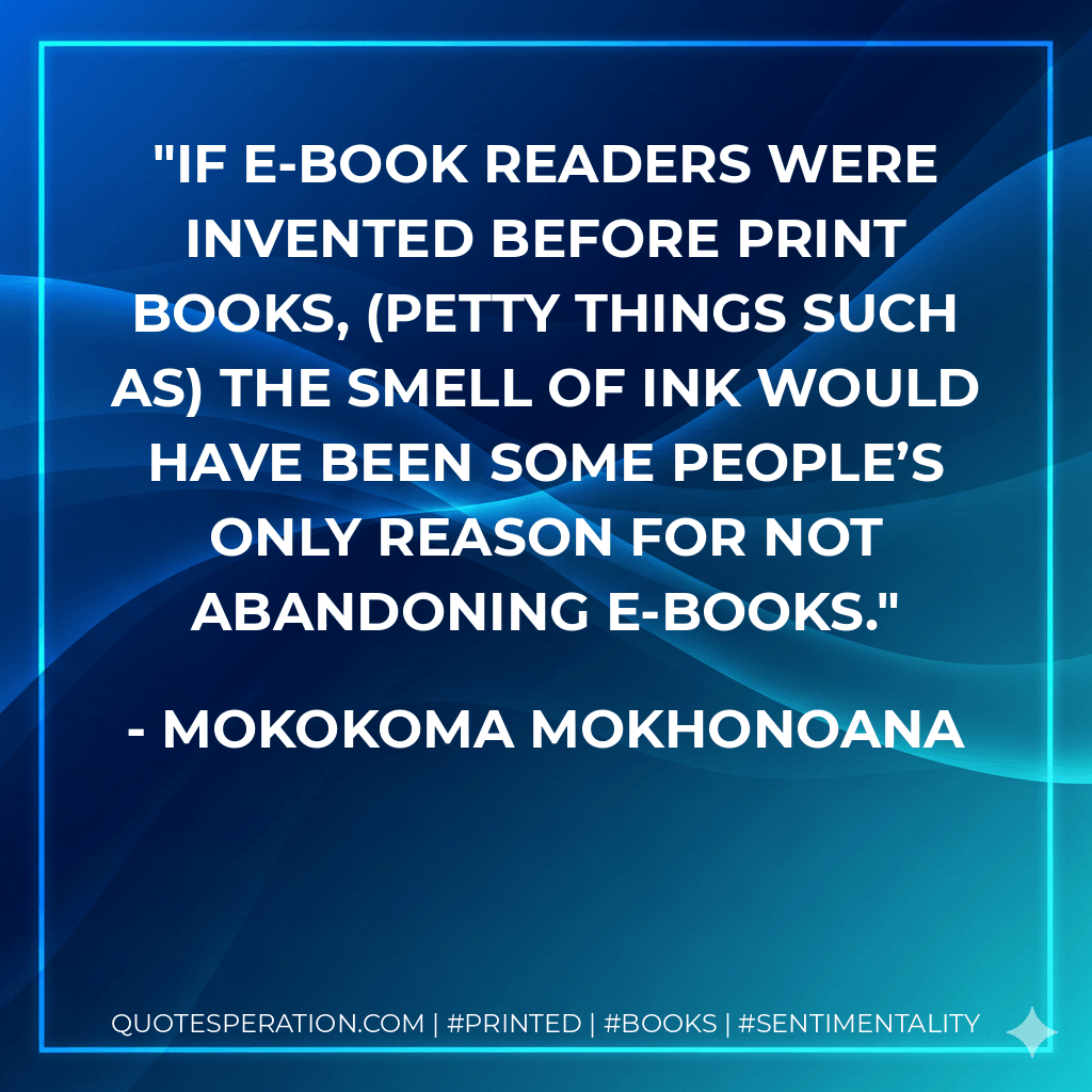 If e-book readers were invented before print books, (petty things such as) the smell of ink would have been some people’s only reason for not abandoning e-books. - Mokokoma Mokhonoana