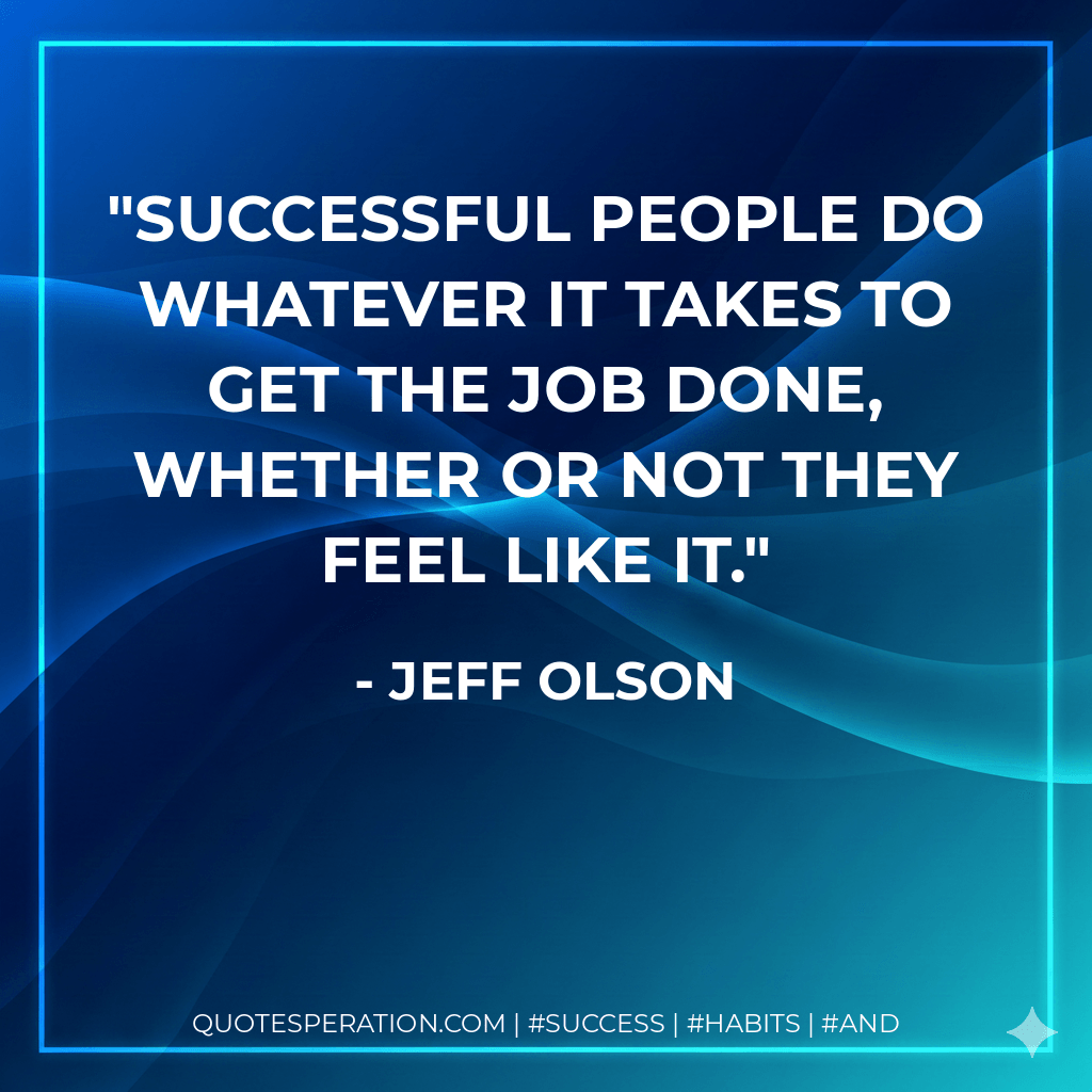 Successful people do whatever it takes to get the job done, whether or not they feel like it. - Jeff Olson