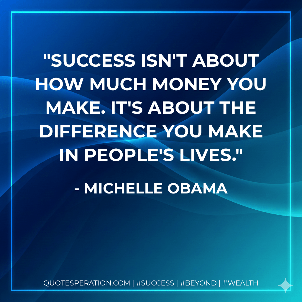 Success isn't about how much money you make. It's about the difference you make in people's lives. - Michelle Obama
