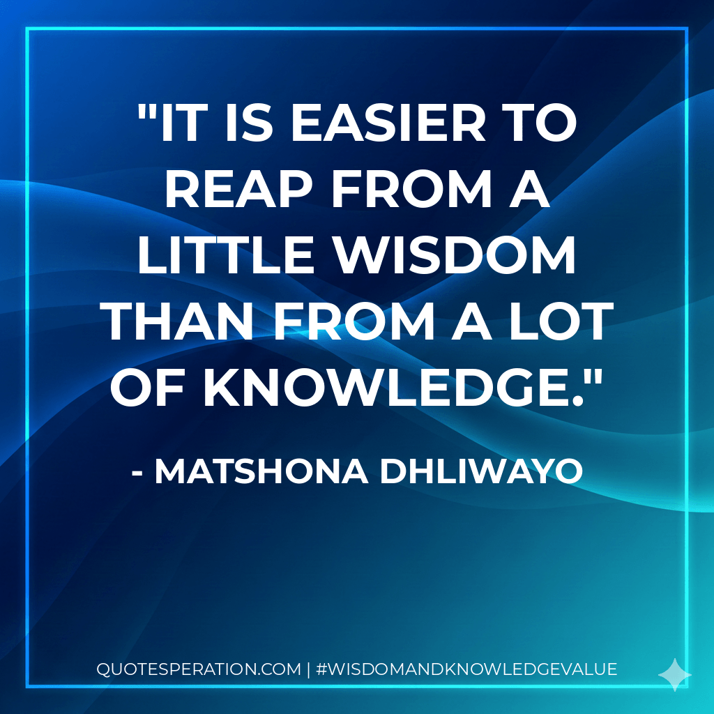 It is easier to reap from a little wisdom than from a lot of knowledge. - Matshona Dhliwayo