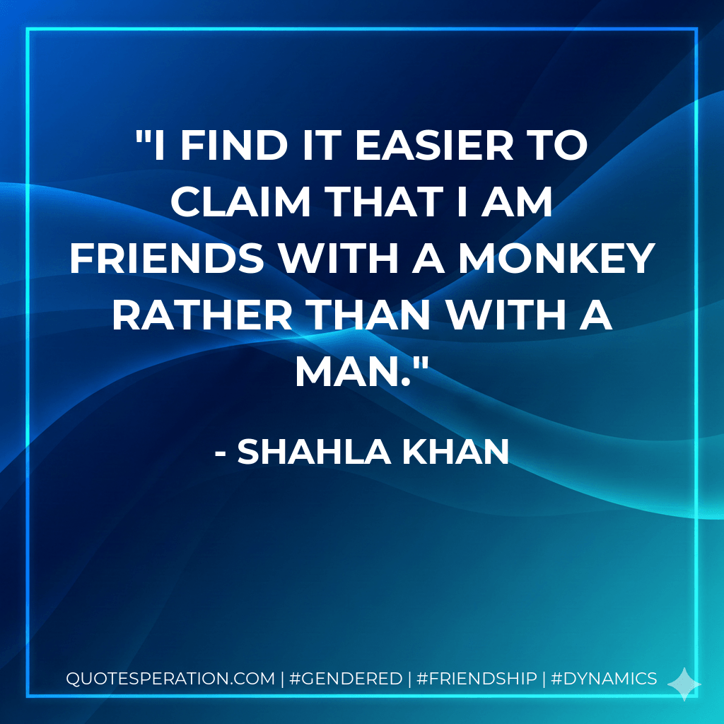 I find it easier to claim that I am friends with a monkey rather than with a man. - Shahla Khan
