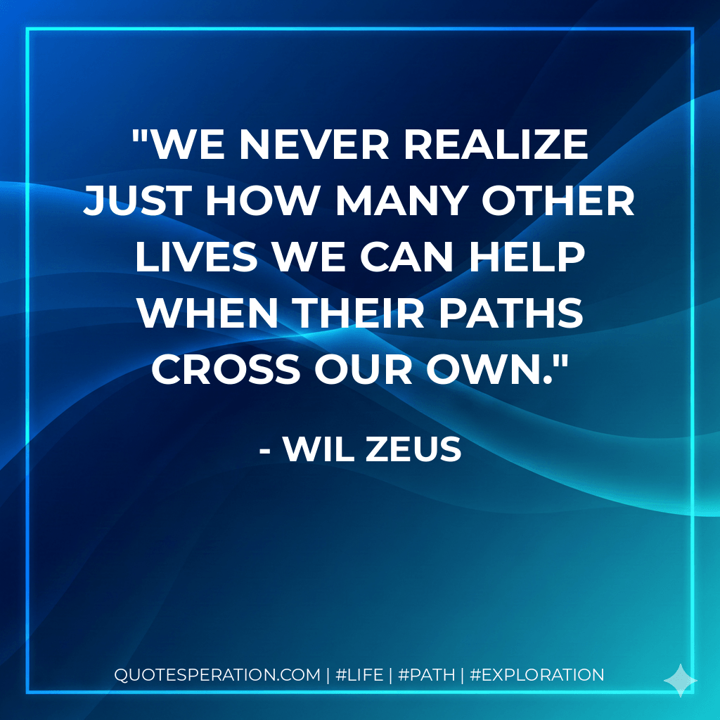 We never realize just how many other lives we can help when their paths cross our own. - Wil Zeus
