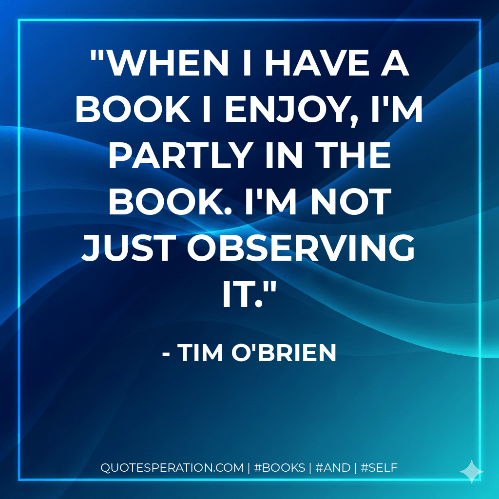 When I have a book I enjoy, I'm partly in the book. I'm not just observing it. - Tim O'Brien