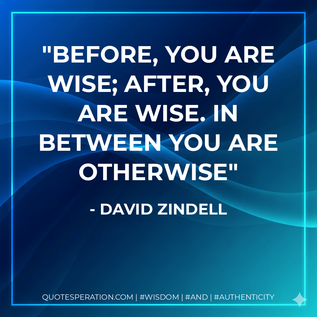 Before, you are wise; after, you are wise. In between you are otherwise - David Zindell