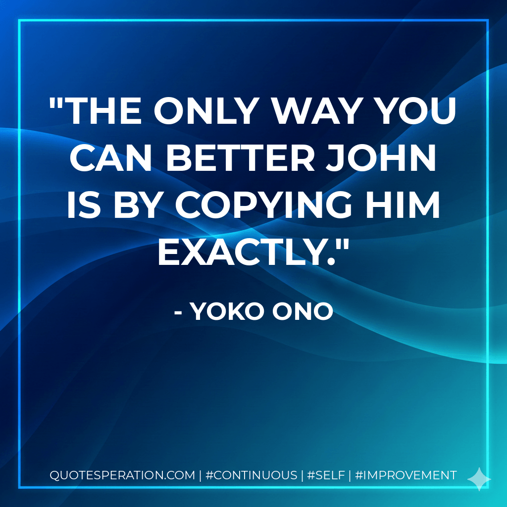 The only way you can better John is by copying him exactly. - Yoko Ono
