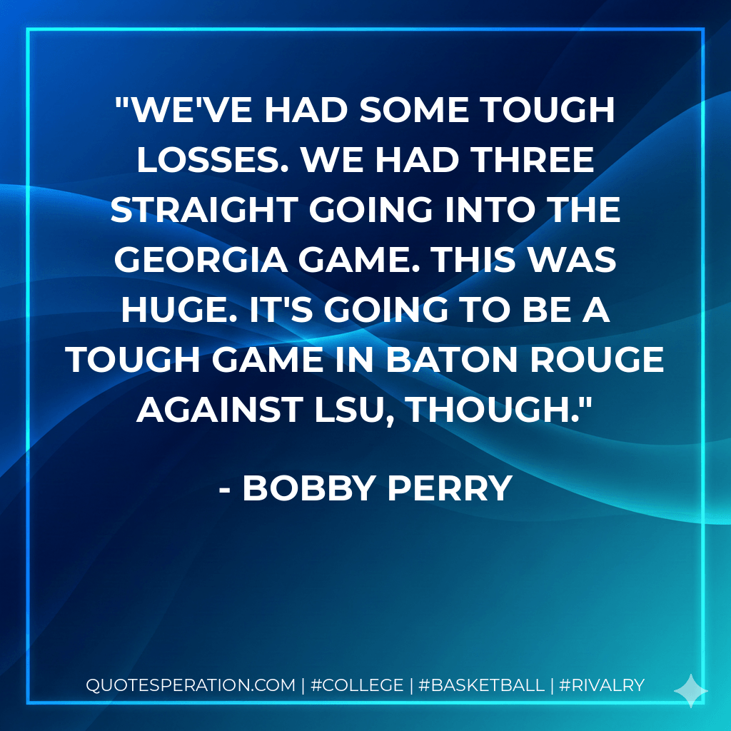 We've had some tough losses. We had three straight going into the Georgia game. This was huge. It's going to be a tough game in Baton Rouge against LSU, though. - Bobby Perry