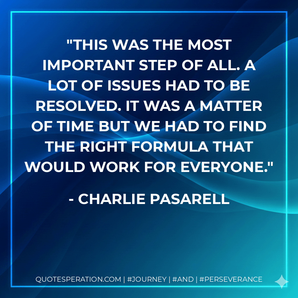 This was the most important step of all. A lot of issues had to be resolved. It was a matter of time but we had to find the right formula that would work for everyone. - Charlie Pasarell