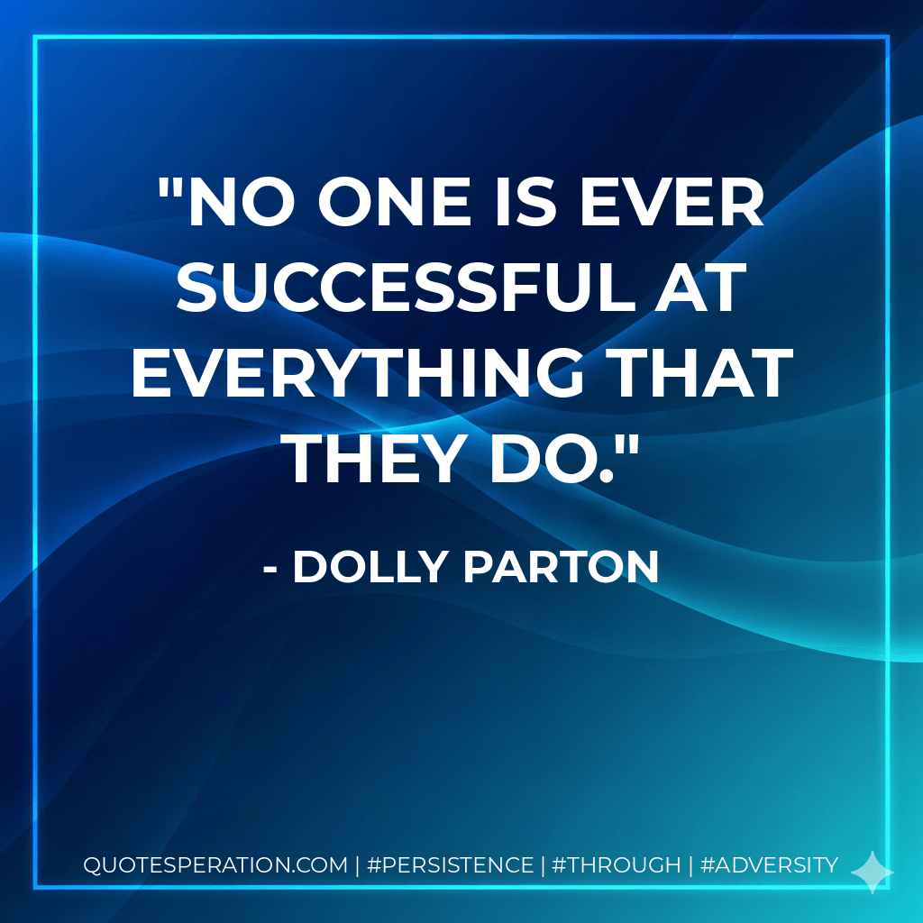 No one is ever successful at everything that they do. - Dolly Parton
