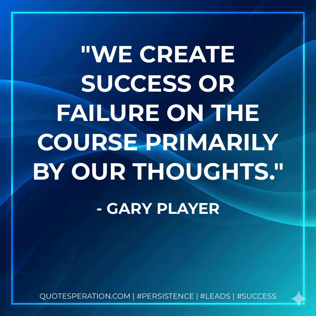 We create success or failure on the course primarily by our thoughts. - Gary Player