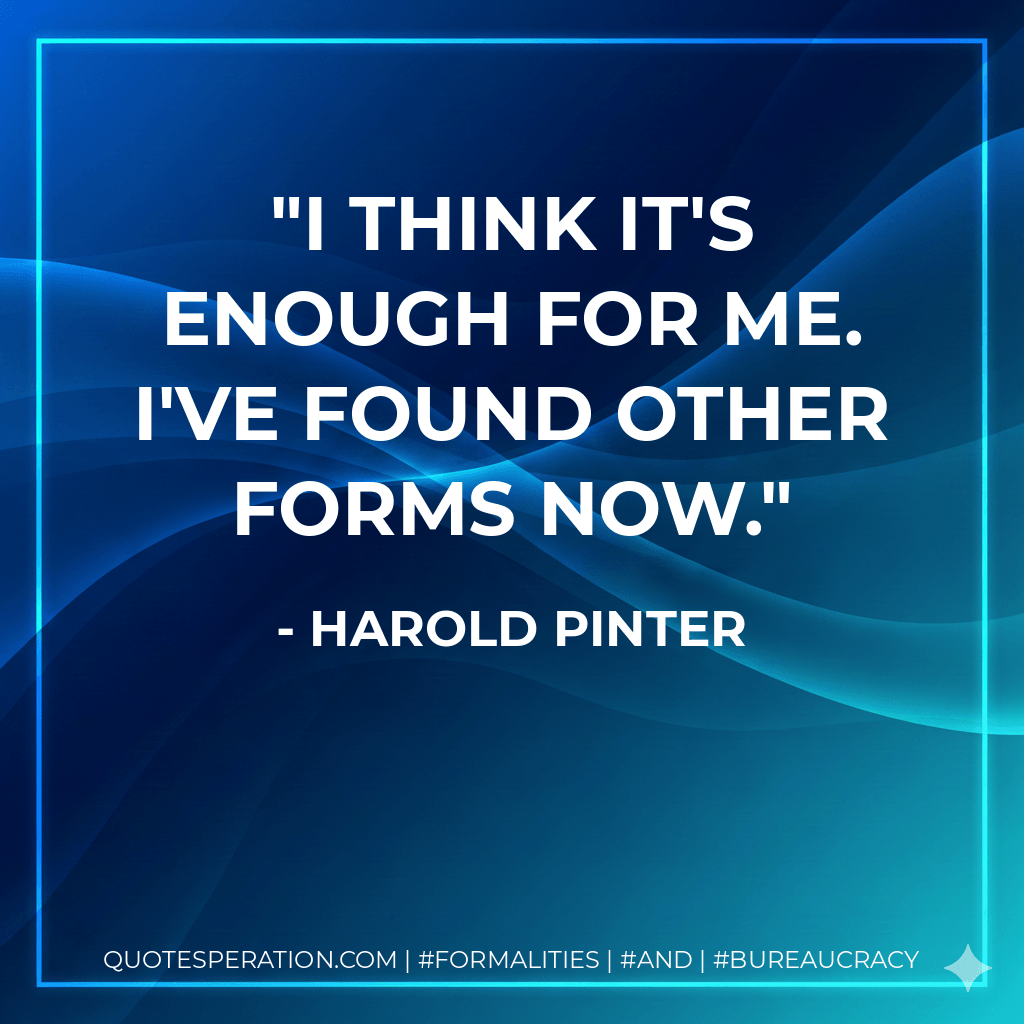 I think it's enough for me. I've found other forms now. - Harold Pinter