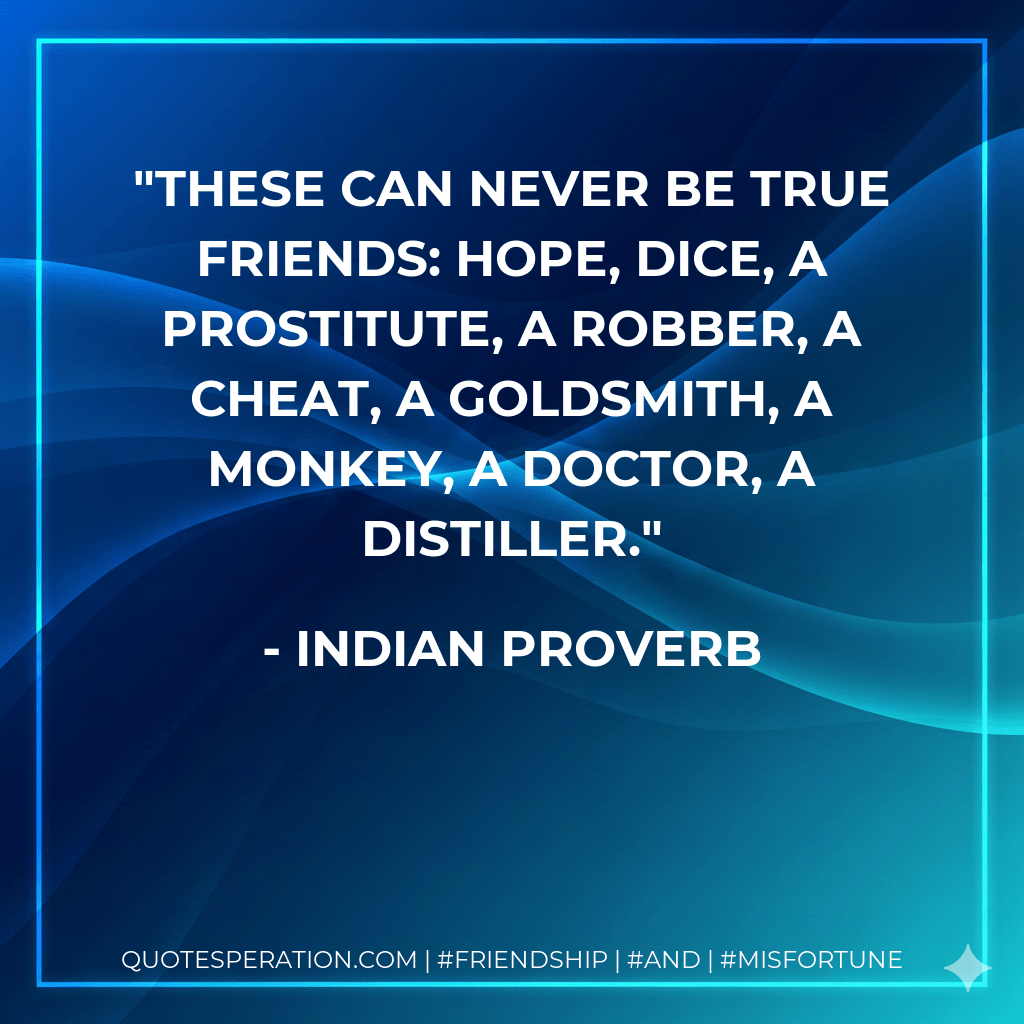 These can never be true friends: Hope, dice, a prostitute, a robber, a cheat, a goldsmith, a monkey, a doctor, a distiller. - Indian Proverb