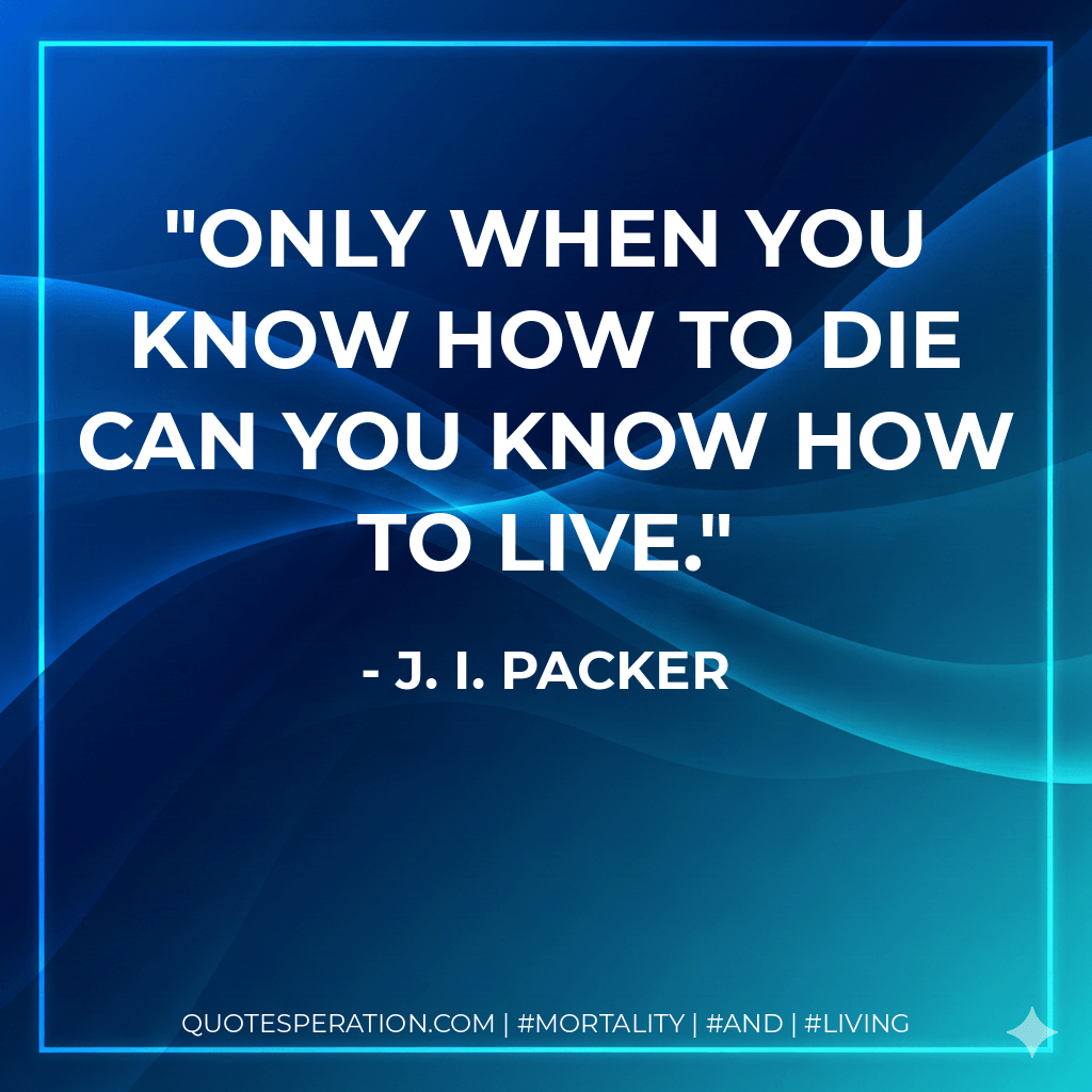 Only when you know how to die can you know how to live. - J. I. Packer