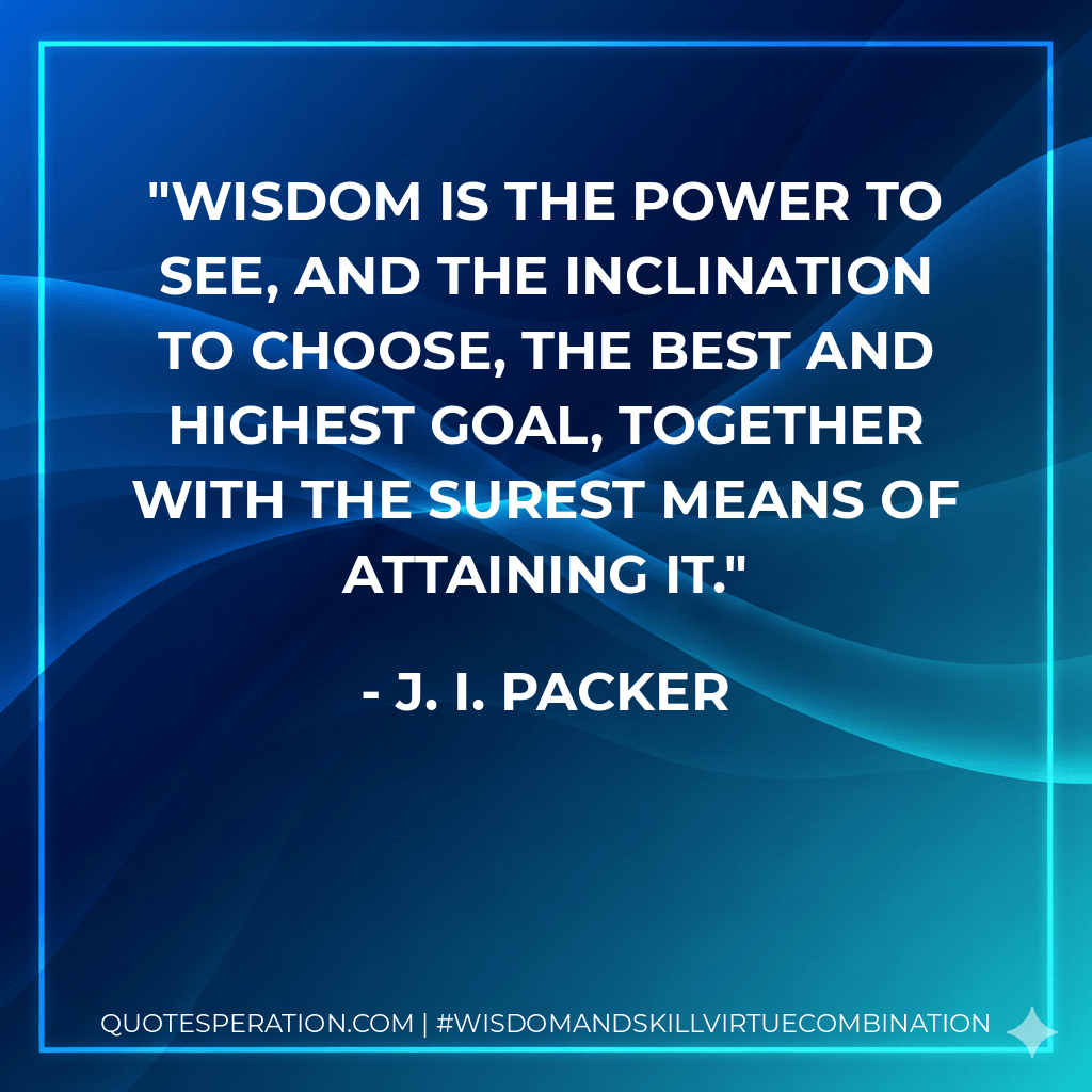 Wisdom is the power to see, and the inclination to choose, the best and highest goal, together with the surest means of attaining it. - J. I. Packer