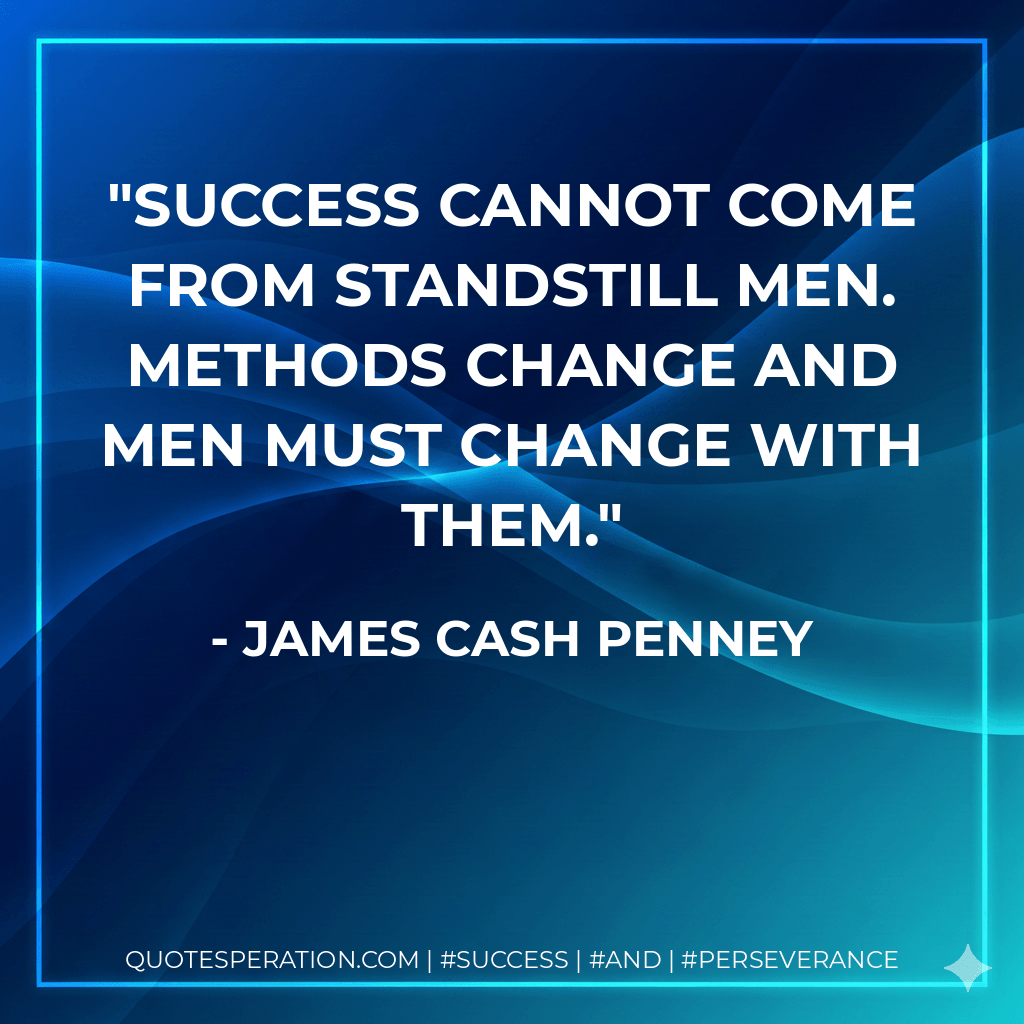 Success cannot come from standstill men. Methods change and men must change with them. - James Cash Penney